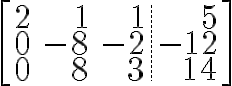 $\left[\begin{array}{rrr.r}2&1&1&5\\0&-8&-2&-12\\0&8&3&14\end{array}\right]$